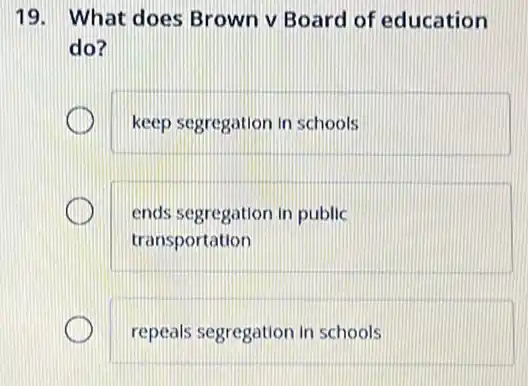 19. What does Brown v Board of education
do?
keep segregation in schools
ends segregation in public
transportation
repeals segregation in schools