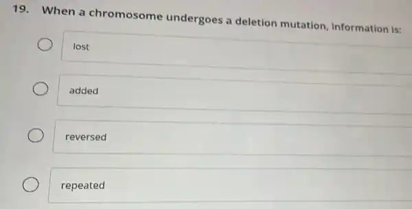 19. When a chromosome undergoes a deletion mutation information is:
lost
added
reversed
repeated