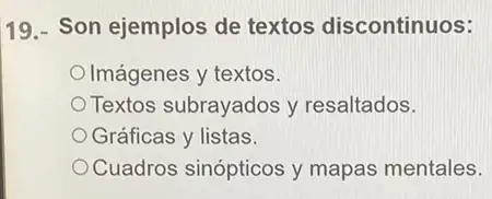 19.- Son ejemplos de textos discontinuos:
Imágenes y textos.
Textos subrayados y resaltados.
Gráficas y listas.
Cuadros sinópticos y mapas mentales.