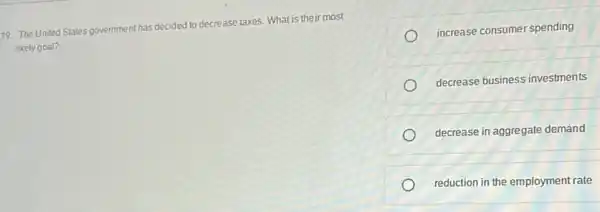 19. The United States government has decided to decrease taxes. What is their most
likely goal?
increase consumer spending
decrease business investments
decrease in aggregate demand
reduction in the employment rate