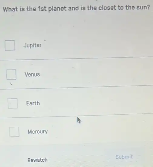 What is the 1st planet and is the closet to the sun?
Jupiter
Venus
Earth
Mercury
Rewatch