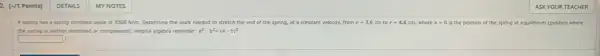 2. [-/1 Points]
A spring has a spring constant value of 3300N/m. Determine the work needed to stretch the end of the spring, at a constant velocity, from x=3.6 cm to x=4.6 cm, where x=0 is the position of the spring at equilibrium (position where
the spring is neither stretched or compressed), Helpful algebra reminder. a^2-b^2+(a-b)^2
square 
MY NOTES
ASK YOUR TEACHER