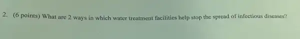 2. (6 points) What are 2 ways in which water treatment facilities help stop the spread of infectious diseases?