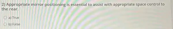 2) Appropriate mirror positioning is essential to assist with appropriate space control to
the rear.
a) True
b) False