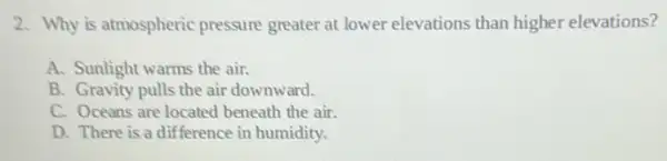 2. Why is atmospheric pressure greater at lower elevations than higher elevations?
A. Sunlight warms the air.
B. Gravity pulls the air downward.
C. Oceans are located beneath the air.
D. There is a difference in humidity.