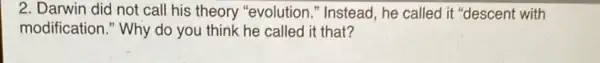 2. Darwin did not call his theory "evolution." Instead, he called it "descent with
modification." Why do you think he called it that?