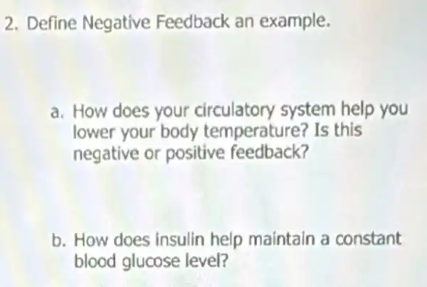 2. Define Negative Feedback an example.
a. How does your circulatory system help you
lower your body temperature? Is this
negative or positive feedback?
b. How does insulin help maintain a constant
blood glucose level?