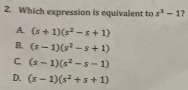 2. Which expression is equivalent to s^3-1 ?
A (s+1)(s^2-s+1)
B.
(s-1)(s^2-s+1)
c (s-1)(s^2-s-1)
D. (s-1)(s^2+s+1)