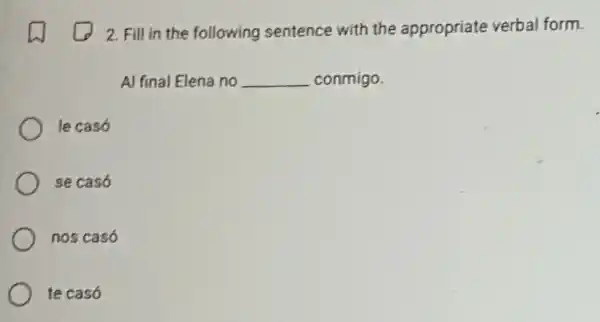 2. Fill in the following sentence with the appropriate verbal form.
Al final Elena no __ conmigo.
le casó
se casó
nos casó
te casó