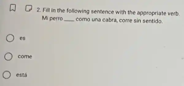 2. Fill in the following sentence with the appropriate verb
Mi perro __ como una cabra corre sin sentido.
es
come
está