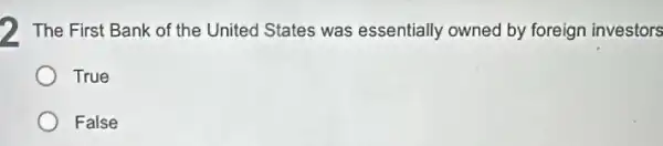 2 The First Bank of the United States was essentially owned by foreign investors
True
False