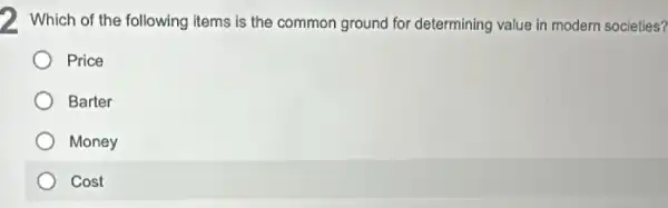 2 Which of the following items is the common ground for determining value in modern societies?
Price
Barter
Money
Cost