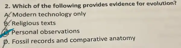 2. Which of the following provides evidence for evolution?
A. Modern technology only
B. Religious texts
Personal observations
D. Fossil records and comparative anatomy