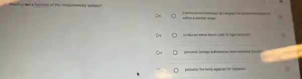 2. Which is not a function of the integumentary system?
maintains homeostasis by keeping the internal temperature
within a normal range
E
produces white blood cells to fight infection	E
prevents foreign substances from entering the body
protects the body against UV radiation
