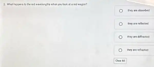 2. What happens to the red wavelengths when you look at a red wagon?
they are absorbed
they are reflected
they are diffracted
they are refracted