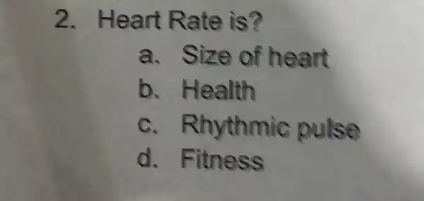 2 . Heart Rate is?
a . Size of heart
b . Health
C Rhythmic pulse
d . Fitness