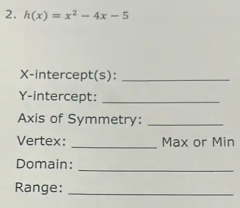 2. h(x)=x^2-4x-5
X-intercept(s): __
Y-intercept: __
Axis of Symmetry: __
Vertex: __ Max or Min
Domain: __
Range: __