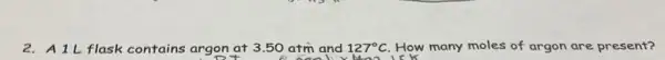 2. A L flask contains argon at 3.50 atm and 127^circ C How many moles of argon are present?