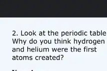 2. Look at the periodic table
Why do you think hydrogen
and helium were the first
atoms created?