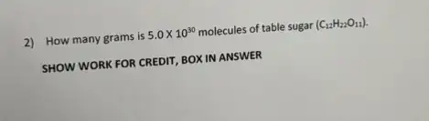 2) How many grams is 5.0times 10^30 molecules of table sugar (C_(12)H_(22)O_(11)).
SHOW WORK FOR CREDIT BOXIN ANSWER