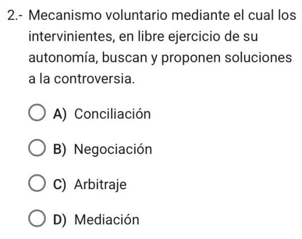 2.- Mecanismo voluntario mediante el cual los
intervinientes , en libre ejercicio de su
autonomía , buscan y proponen soluciones
a la controversia.
A) Conciliación
B)Negociación
C) Arbitraje
D) Mediación