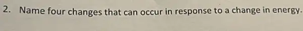 2. Name four changes that can occur in response to a change in energy.