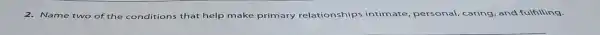 2. Name two of the conditions that help make primary relationships intimate personal, caring and fulfilling.