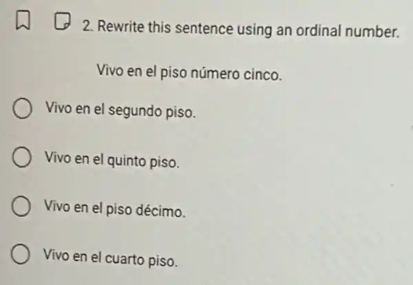 2. Rewrite this sentence using an ordinal number.
Vivo en el piso número cinco.
Vivo en el segundo piso.
Vivo en el quinto piso.
Vivo en el piso décimo.
Vivo en el cuarto piso.