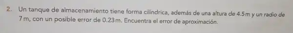 2. Un tanque de almacenamiento tiene forma cilíndrica además de una altura de 4.5 m y un radio de
7 m, con un posible error de 0.23 m Encuentra el error de aproximación.