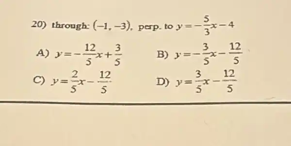 20) through: (-1,-3) perp.to y=-(5)/(3)x-4
A) y=-(12)/(5)x+(3)/(5) B) y=-(3)/(5)x-(12)/(5)
C) y=(2)/(5)x-(12)/(5)	D) y=(3)/(5)x-(12)/(5)