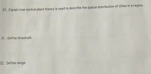 20. Explain how central place theory is used to describe the spatial distribution of cities in a region.
21. Define threshold.
22. Define range.