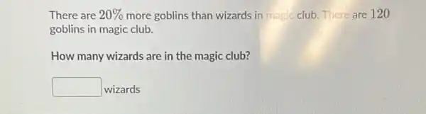 There are 20%  more goblins than wizards in magic club There are 120
goblins in magic club.
How many wizards are in the magic club?
square  wizards