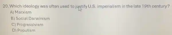 20. Which ideology was often used to justify U.S imperialism in the late 19th century?
A) Marxism
B) Social Darwinism
C) Progressivism
D) Populism