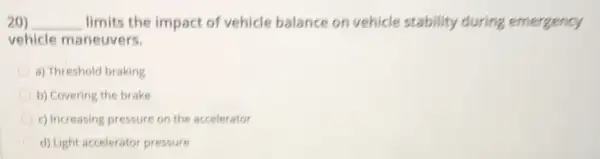 20) __ limits the impact of vehicle balance on vehicle stability during emergency
vehicle maneuvers.
a) Threshold braking
b) Covering the brake
c) Increasing pressure on the accelerator
d) Light accelerator pressure