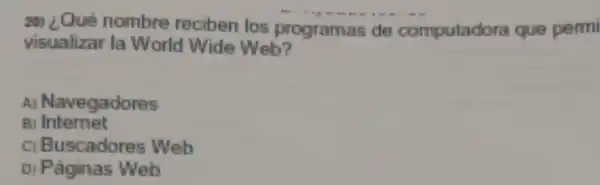 20) ¿Qué nombre reciben los programas de computadora que permi
visualizar la World Wide Web?
A Navegadores
BI Internet
c Buscadores Web
Di Paginas Web