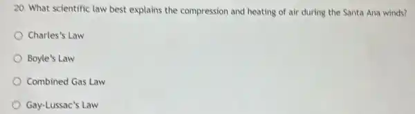 20. What scientific law best explains the compression and heating of air during the Santa Ana winds?
Charles's Law
Boyle's Law
Combined Gas Law
Gay-Lussac's Law