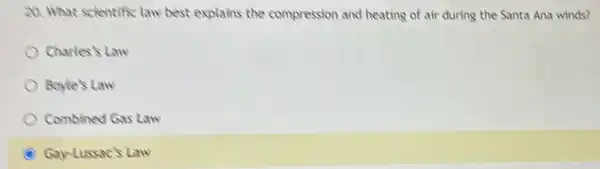 20. What scientific law best explains the compression and heating of air during the Santa Ana winds?
Charles's Law
Boyle's Law
Combined Gas Law
C Gay-Lussac's Law