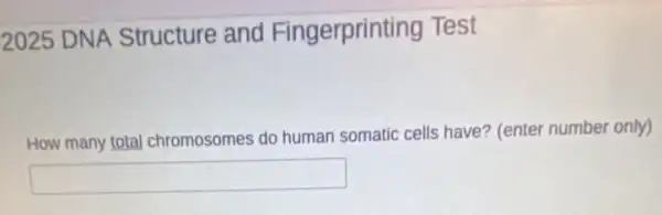 2025 DNA Structure and Fingerprinting Test
How many total chromosomes do human somatic cells have? (enter number only)
square