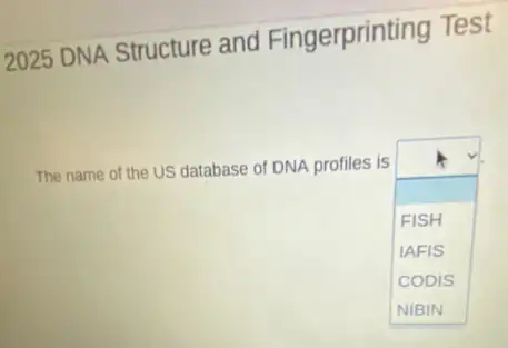 2025 DNA Structure and Fingerprinting Test
The name of the US database of DNA profiles is
square 
FISH
IAFIS
CODIS