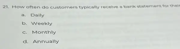 21. How often do customers typically receive a bank statement for their
a. Daily
b. Weekly
c. Monthly
d. Annually