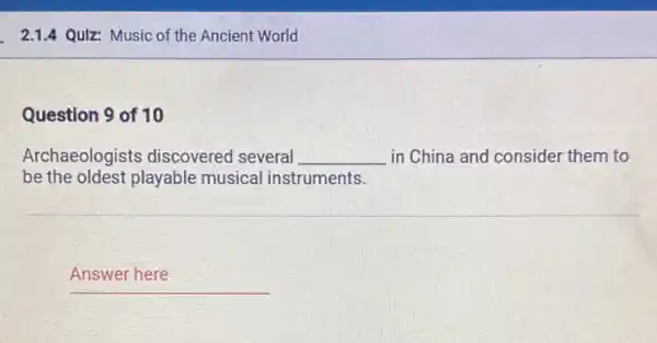 2.1.4 Qulz: Music of the Ancient World
Question 9 of 10
Archaeologists discovered several __ in China and consider them to
be the oldest playable musical instruments.
__