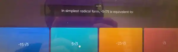 22/25
In simplest radical form, -5sqrt (75) is equivalent to:
-15sqrt (5)
5sqrt (3)
-25sqrt (3)