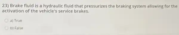 23) Brake fluid is a hydraulic fluid that pressurizes the braking system allowing for the
activation of the vehicle's service brakes.
a) True
b) False