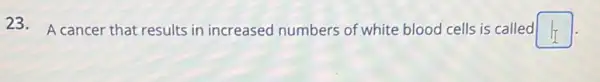 23. A cancer that results in increased numbers of white blood cells is called square
