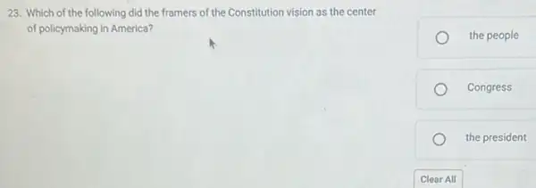 23. Which of the following did the framers of the Constitution vision as the center
of policymaking in America?
the people
Congress
the president