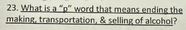 23. What is a "p" word that means ending the
making,transportation, & selling of alcohol?