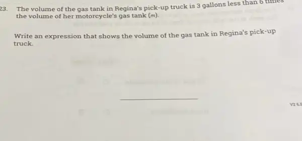 23. The volume of the gas tank in Regina's pick-up truck is 3 gallons less than 6 times
the volume of her motorcycle's gas tank (m).
Write an expression that shows the volume of the gas tank in Regina's pick-up
truck.
__