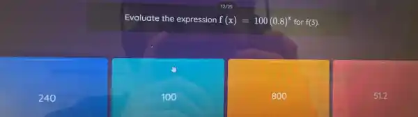 240
Evaluate the expression f(x)=100(0.8)^x for f(3)
100
800
51.2