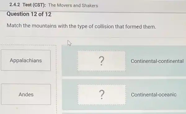 2.4.2 Test (CST): The Movers and Shakers
Question 12 of 12
Match the mountains with the type of collision that formed them.
Appalachians
Andes
us
square  Continental-continental
......
square  Continental-oceanic