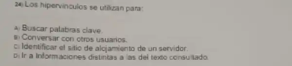 24)Los hipervinculos se utilizan para:
A) Buscar palabras clave
Conversar con otros usuarios.
c) Identificar el sitio de alciamiento de un servidor.
Dilr a informacione s distintas a las del texto consultado